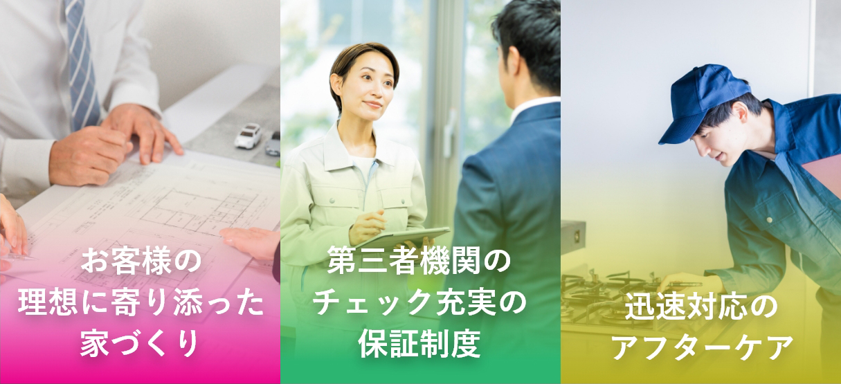 お客様の理想に寄り添った家づくり/第三者機関のチェック充実の保証制度/迅速対応のアフターケア