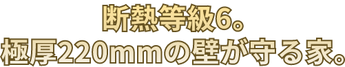 断熱等級6。極厚220mmの壁が守る家。
