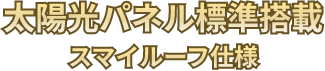 太陽光パネル標準搭載　スマイルーフ仕様