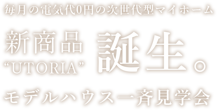 毎月の電気代0円の次世代型マイホーム 新商品“UTORIA”誕生。モデルハウス一斉見学会