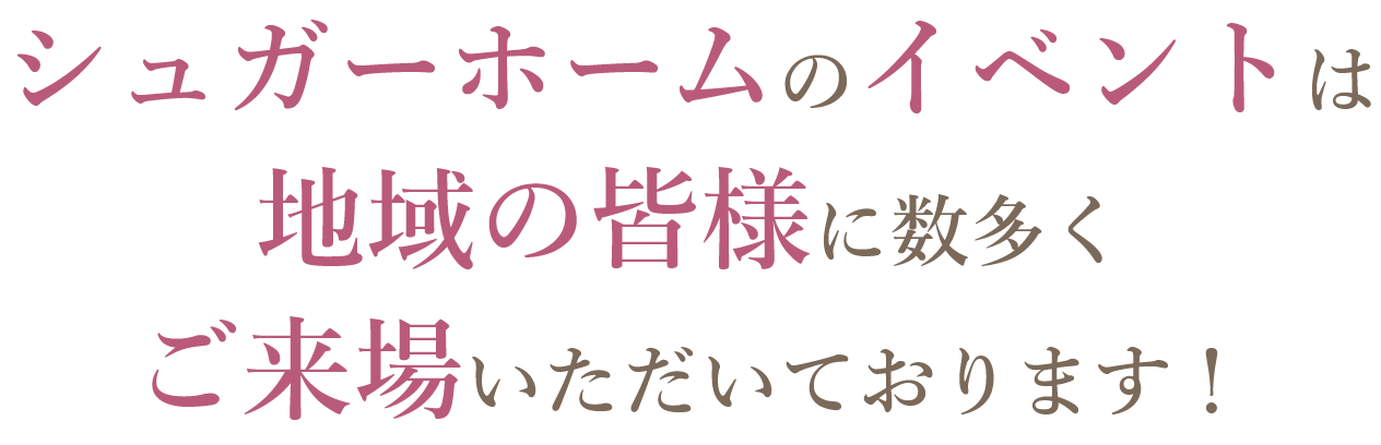 シューガーホームのイベントは地域の皆様に数多くご来場いただいております！