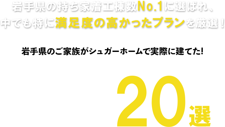 岩手県の持ち家着工棟数NO.1に選ばれ、中でも特に満足度の高かったプランを厳選！人気間取りプラン20選