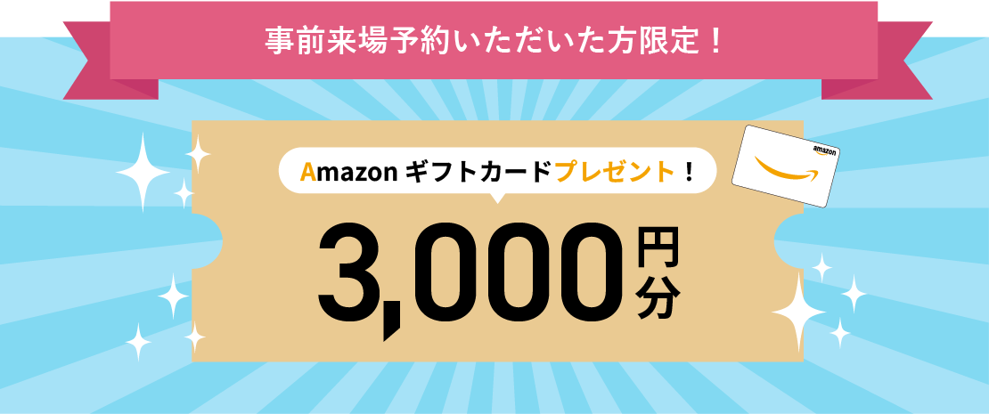 事前来場予約いただいた方限定！Amazonギフトカード3,000円分プレゼント！