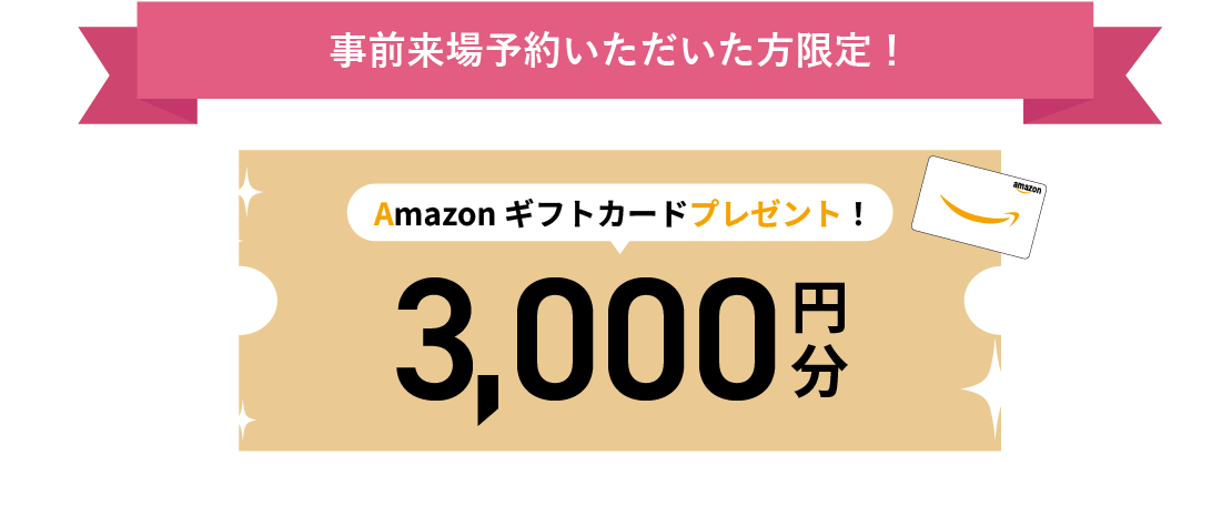 事前来場予約いただいた方限定！Amazonギフトカード3,000円分プレゼント！