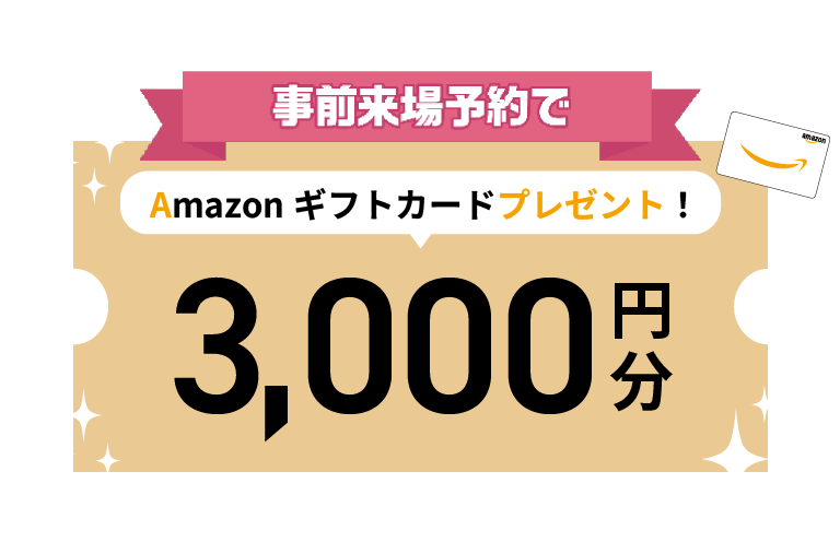 事前来場予約いただいた方限定！Amazonギフトカード3,000円分プレゼント！
