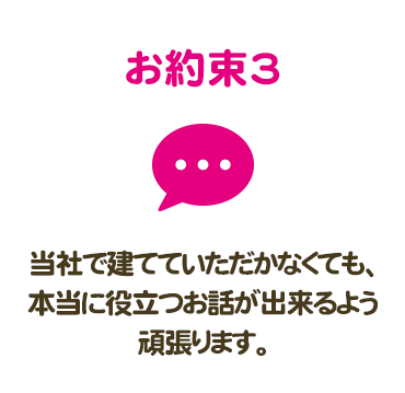 お約束3　当社で建てていただかなくても、本当に役立つお話が出来るよう頑張ります。