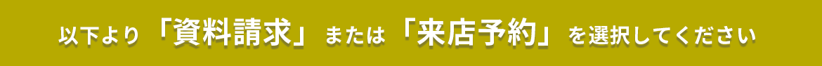 以下より「資料請求」または「来店予約」を選択してください