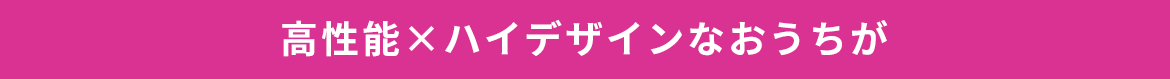 高性能×ハイデザインなおうちが