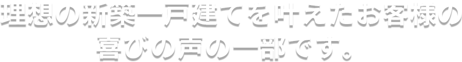 理想の新築一戸建てを叶えたお客様の喜びの声の一部です。